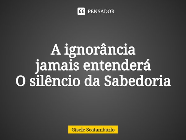 ⁠A ignorância
jamais entenderá
O silêncio da Sabedoria... Frase de Gisele Scatamburlo.