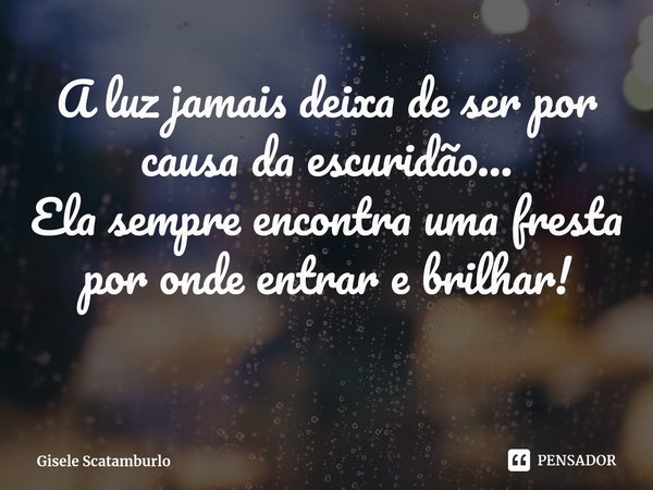 ⁠A luz jamais deixa de ser por causa da escuridão...
Ela sempre encontra uma fresta por onde entrar e brilhar!... Frase de Gisele Scatamburlo.