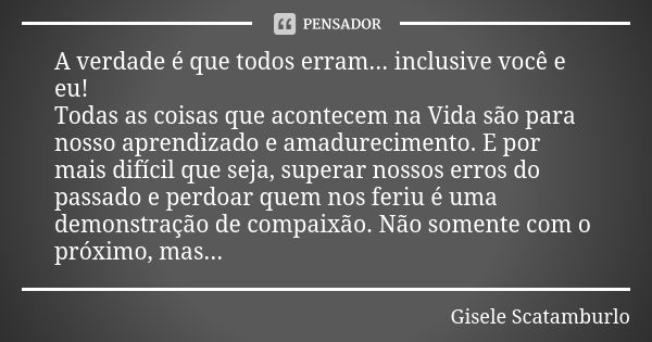 A verdade é que todos erram... inclusive você e eu! Todas as coisas que acontecem na Vida são para nosso aprendizado e amadurecimento. E por mais difícil que se... Frase de Gisele Scatamburlo.