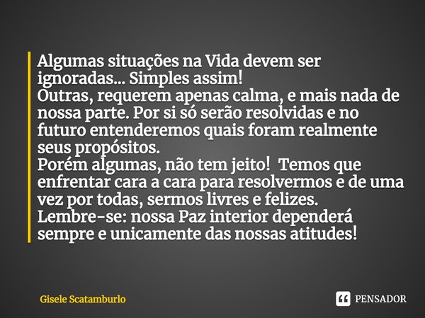 ⁠Algumas situações na Vida devem ser ignoradas... Simples assim!
Outras, requerem apenas calma, e mais nada de nossa parte. Por si só serão resolvidas e no futu... Frase de Gisele Scatamburlo.