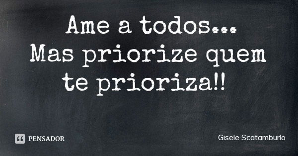 Ame a todos...
Mas priorize quem te prioriza!!... Frase de Gisele Scatamburlo.