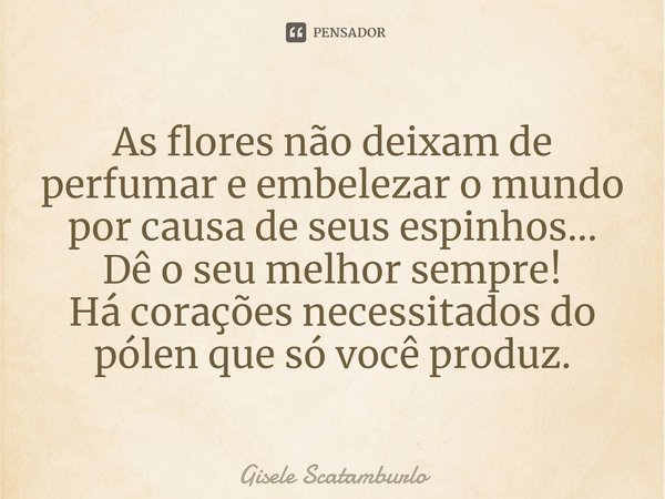 ⁠As flores não deixam de perfumar e embelezar o mundo por causa de seus espinhos...
Dê o seu melhor sempre!
Há corações necessitadosdo pólen que só você produz.... Frase de Gisele Scatamburlo.