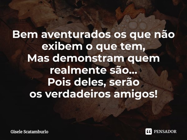 ⁠Bem aventurados os que não exibem o que tem,
Mas demonstram quem realmente são...
Pois deles, serão
os verdadeiros amigos!... Frase de Gisele Scatamburlo.