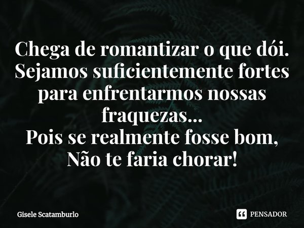⁠Chega de romantizar o que dói.
Sejamos suficientemente fortes para enfrentarmos nossas fraquezas...
Pois se realmente fosse bom,
Não te faria chorar!... Frase de Gisele Scatamburlo.