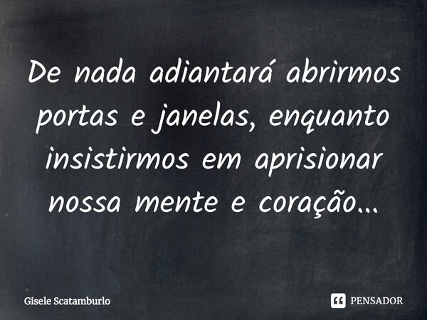 ⁠De nada adiantará abrirmos portas e janelas, enquanto insistirmos em aprisionar nossa mente e coração...... Frase de Gisele Scatamburlo.