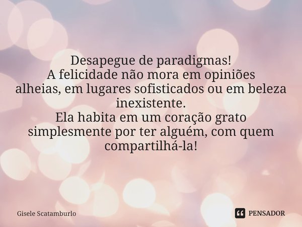 ⁠Desapegue de paradigmas!
A felicidade não mora em opiniões alheias,em lugares sofisticadosou em beleza inexistente.
Ela habita em um coração grato simplesmente... Frase de Gisele Scatamburlo.