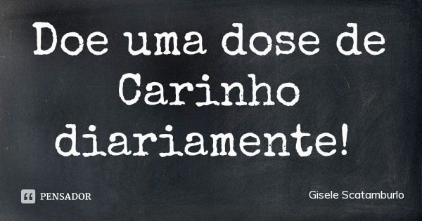 Doe uma dose de Carinho diariamente!... Frase de Gisele Scatamburlo.