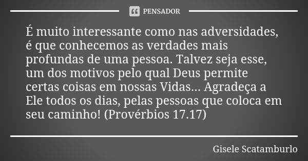 É muito interessante como nas adversidades, é que conhecemos as verdades mais profundas de uma pessoa. Talvez seja esse, um dos motivos pelo qual Deus permite c... Frase de Gisele Scatamburlo.