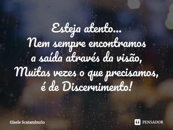 Esteja atento...
Nem sempre encontramos
a saída através da visão,
Muitas vezes o que precisamos,
é de Discernimento!... Frase de Gisele Scatamburlo.