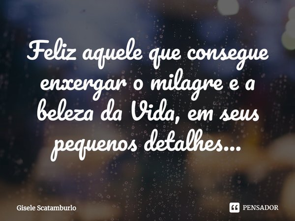 ⁠Feliz aquele que consegue enxergar o milagre e a beleza da Vida, em seus pequenos detalhes...... Frase de Gisele Scatamburlo.