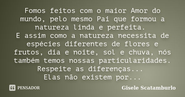 Fomos feitos com o maior Amor do mundo, pelo mesmo Pai que formou a natureza linda e perfeita. E assim como a natureza necessita de espécies diferentes de flore... Frase de Gisele Scatamburlo.