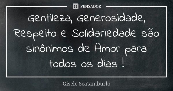 Gentileza, Generosidade, Respeito e Solidariedade são sinônimos de Amor para todos os dias !... Frase de Gisele Scatamburlo.