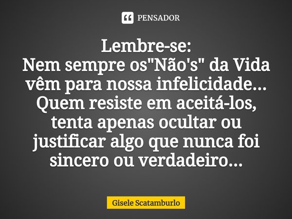 ⁠Lembre-se:
Nem sempreos "Não's" da Vida
vêm para nossa infelicidade...
Quem resiste em aceitá-los, tenta apenas ocultar ou justificar algo que nunca ... Frase de Gisele Scatamburlo.