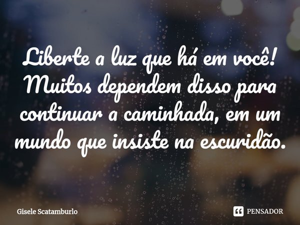 ⁠Liberte a luz que há em você!
Muitos dependem disso para continuar a caminhada, em um mundo que insiste na escuridão.... Frase de Gisele Scatamburlo.