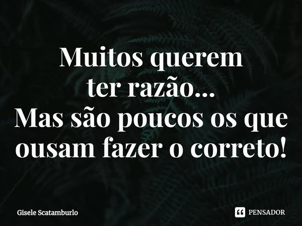 ⁠Muitos querem
ter razão...
Mas são poucos os que ousam fazer o correto!... Frase de Gisele Scatamburlo.