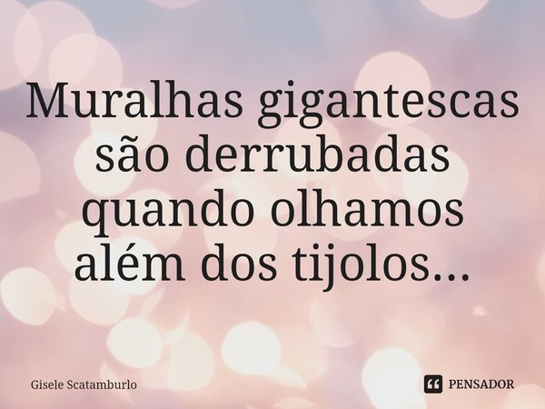 ⁠Muralhas gigantescas são derrubadas quando olhamos além dos tijolos...... Frase de Gisele Scatamburlo.