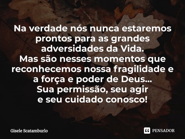 ⁠Na verdade nós nunca estaremos prontospara as grandes adversidades da Vida.
Mas são nesses momentos que reconhecemos nossa fragilidade e a força e poder de Deu... Frase de Gisele Scatamburlo.