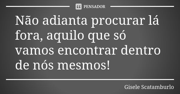 Não adianta procurar lá fora, aquilo que só vamos encontrar dentro de nós mesmos!... Frase de Gisele Scatamburlo.