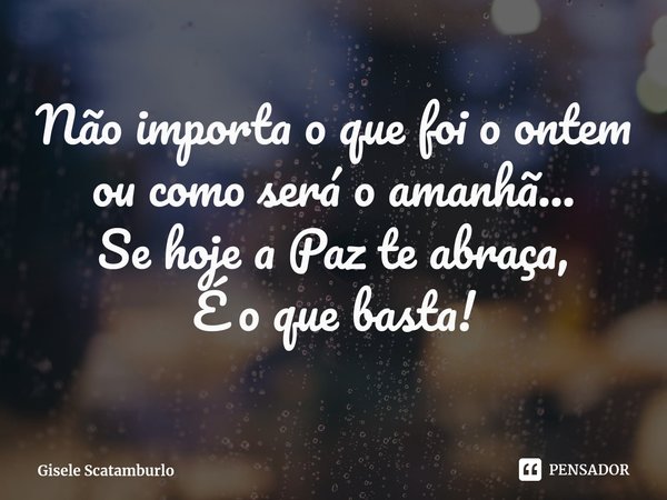 ⁠Não importa o que foi o ontem
ou como será o amanhã...
Se hoje a Paz te abraça,
É o que basta!... Frase de Gisele Scatamburlo.