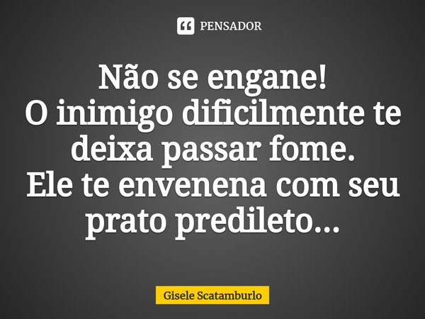 ⁠Não se engane!
O inimigo dificilmente te deixa passar fome.
Ele te envenena com seu prato predileto...... Frase de Gisele Scatamburlo.