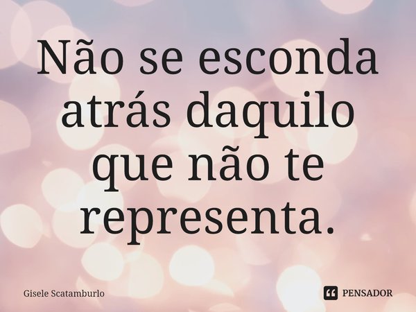 ⁠Não se esconda atrás daquilo
que não te representa.... Frase de Gisele Scatamburlo.