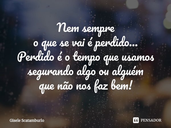 ⁠Nem sempre
o que se vai é perdido...
Perdido é o tempo que usamos
segurando algo ou alguém
que não nos faz bem!... Frase de Gisele Scatamburlo.