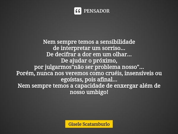 ⁠Nem sempre temos a sensibilidade
de interpretar um sorriso...
De decifrar a dor em um olhar...
De ajudar o próximo,
por julgarmos "não ser problema nosso&... Frase de Gisele Scatamburlo.