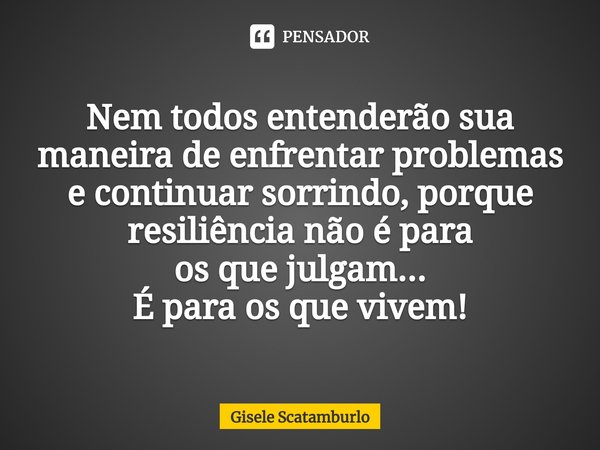 ⁠Nem todos entenderão sua maneira de enfrentar problemas e continuar sorrindo, porque resiliência não é para
os que julgam...
É para os que vivem!... Frase de Gisele Scatamburlo.