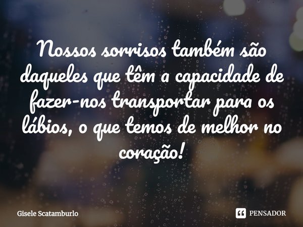 ⁠Nossos sorrisos também são daqueles que têm a capacidade de fazer-nos transportar para os lábios, o que temos de melhor no coração!... Frase de Gisele Scatamburlo.