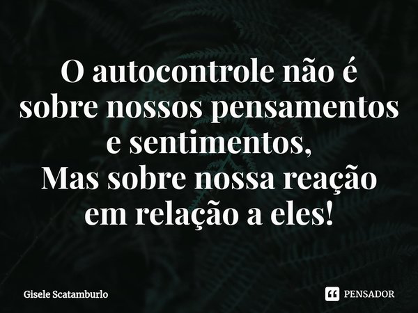 ⁠O autocontrole não é sobre nossos pensamentos e sentimentos,
Mas sobre nossa reação em relação a eles!... Frase de Gisele Scatamburlo.