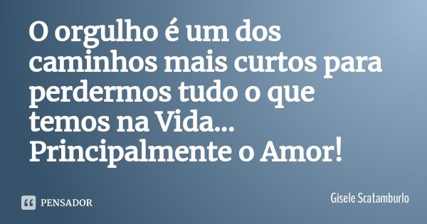 O orgulho é um dos caminhos mais curtos para perdermos tudo o que temos na Vida... Principalmente o Amor!... Frase de Gisele Scatamburlo.