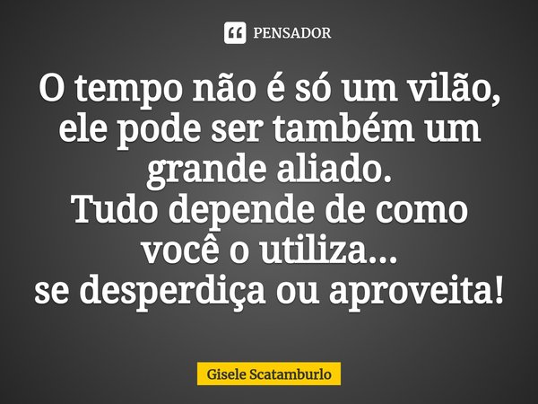 ⁠O tempo não é só um vilão,
ele pode ser também um grande aliado.
Tudo depende de como você o utiliza...
se desperdiça ou aproveita!... Frase de Gisele Scatamburlo.