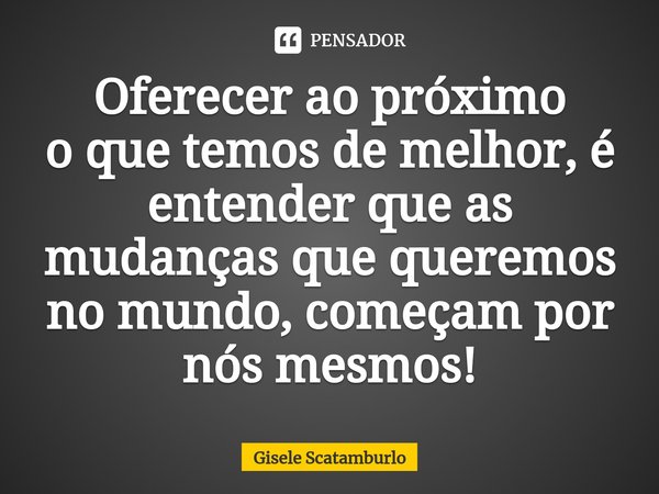 ⁠Oferecer ao próximo
o que temos de melhor, é entender queas mudanças que queremos no mundo, começam por nós mesmos!... Frase de Gisele Scatamburlo.