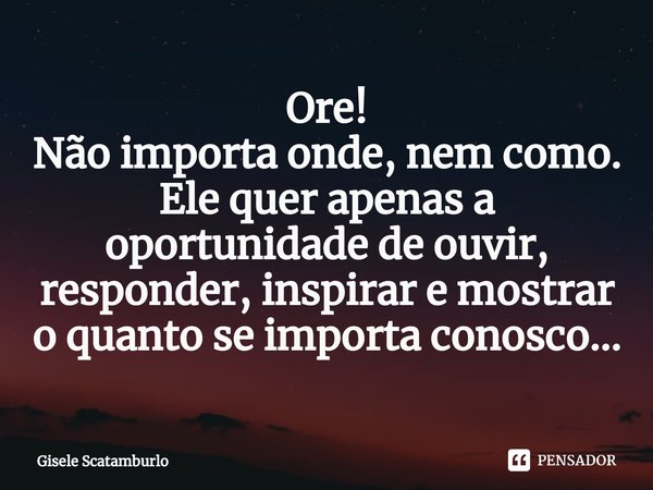 ⁠Ore!
Não importa onde, nem como.
Ele quer apenas a oportunidade de ouvir, responder, inspirar e mostrar o quanto se importa conosco...... Frase de Gisele Scatamburlo.