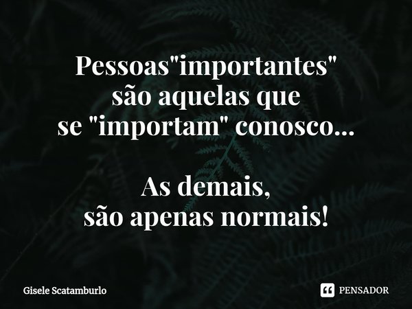 ⁠Pessoas "importantes"
são aquelasque
se "importam" conosco... As demais,
são apenas normais!... Frase de Gisele Scatamburlo.