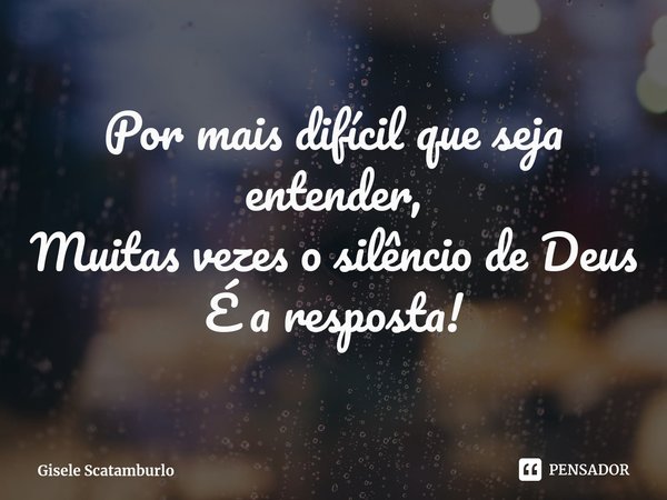 ⁠Por mais difícil que seja entender,
Muitas vezes o silêncio de Deus
É a resposta!... Frase de Gisele Scatamburlo.