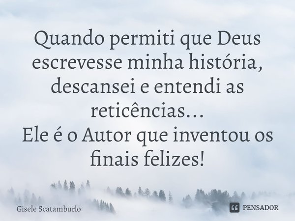 ⁠Quando permiti que Deus escrevesse minha história, descansei e entendi as reticências...
Ele é o Autor que inventou os finais felizes!... Frase de Gisele Scatamburlo.