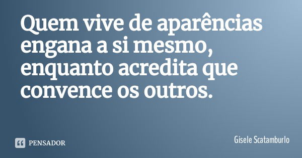 Quem vive de aparências engana a si mesmo, enquanto acredita que convence os outros.... Frase de Gisele Scatamburlo.