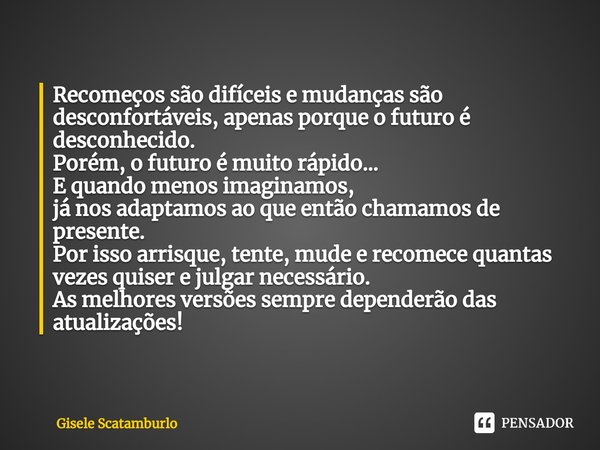 Recomeços são difíceis e mudanças são desconfortáveis, apenas porque o futuro é desconhecido.
Porém, o futuro é muito rápido...
E quando menos imaginamos,
já no... Frase de Gisele Scatamburlo.