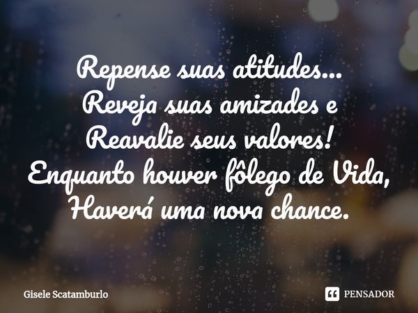 ⁠Repense suas atitudes...
Reveja suas amizades e
Reavalie seus valores!
Enquanto houver fôlego de Vida,
Haverá uma nova chance.... Frase de Gisele Scatamburlo.