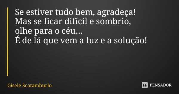 Se estiver tudo bem, agradeça! Mas se ficar difícil e sombrio, olhe para o céu...
É de lá que vem a luz e a solução!... Frase de Gisele Scatamburlo.