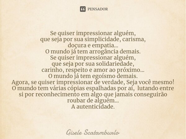 ⁠Se quiser impressionar alguém, que seja por sua simplicidade, carisma, doçura e empatia... O mundo já tem arrogância demais. Se quiser impressionar alguém, que... Frase de Gisele Scatamburlo.