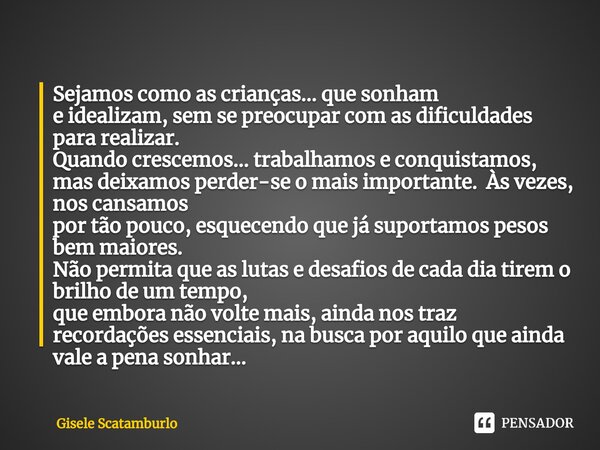 ⁠Sejamos como as crianças... que sonham e idealizam, sem se preocupar com as dificuldades para realizar. Quando crescemos... trabalhamos e conquistamos, mas dei... Frase de Gisele Scatamburlo.