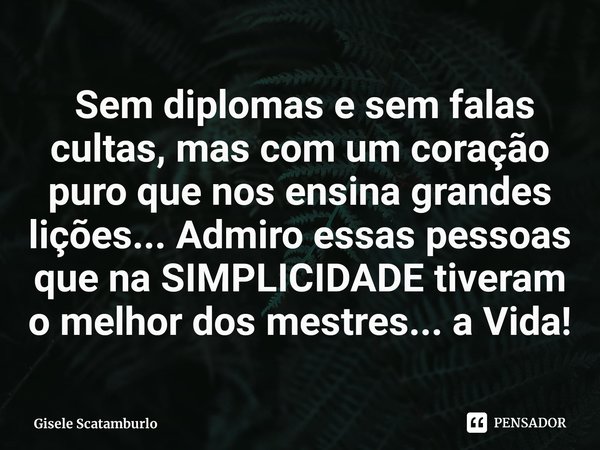 ⁠ Sem diplomas e sem falas cultas, mas com um coração puro que nos ensina grandes lições... Admiro essas pessoas que na SIMPLICIDADE tiveram o melhor dos mestre... Frase de Gisele Scatamburlo.