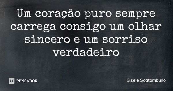 Um coração puro sempre carrega consigo um olhar sincero e um sorriso verdadeiro... Frase de Gisele Scatamburlo.