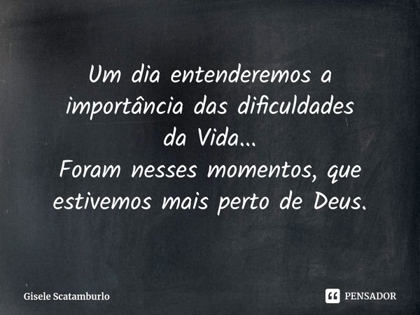 ⁠Um dia entenderemos a importância dasdificuldades daVida...
Foram nesses momentos, que estivemos maisperto de Deus.... Frase de Gisele Scatamburlo.