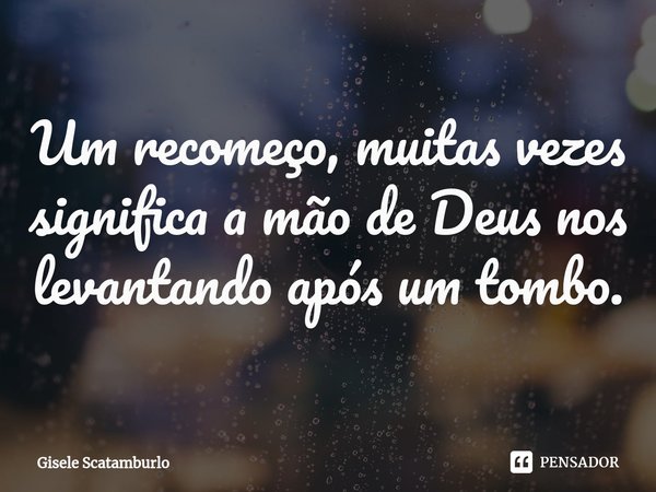 ⁠Um recomeço, muitas vezes significa a mão de Deus nos levantando após um tombo.... Frase de Gisele Scatamburlo.