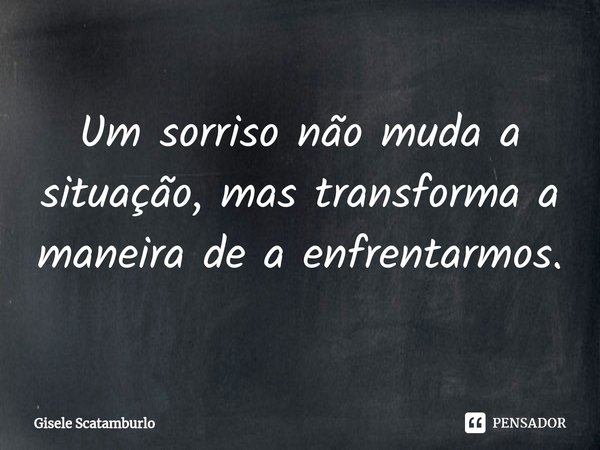 ⁠Um sorriso não muda a situação, mas transforma a maneira de a enfrentarmos.... Frase de Gisele Scatamburlo.