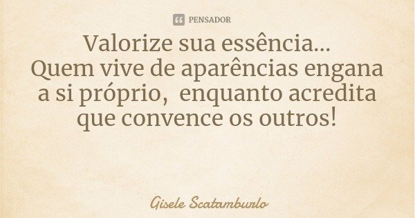 Valorize sua essência...
Quem vive de aparências engana a si próprio, enquanto acredita que convence os outros!... Frase de Gisele Scatamburlo.