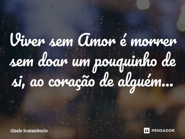 ⁠⁠Viver sem Amor é morrer sem doar um pouquinho de si, ao coração de alguém...... Frase de Gisele Scatamburlo.